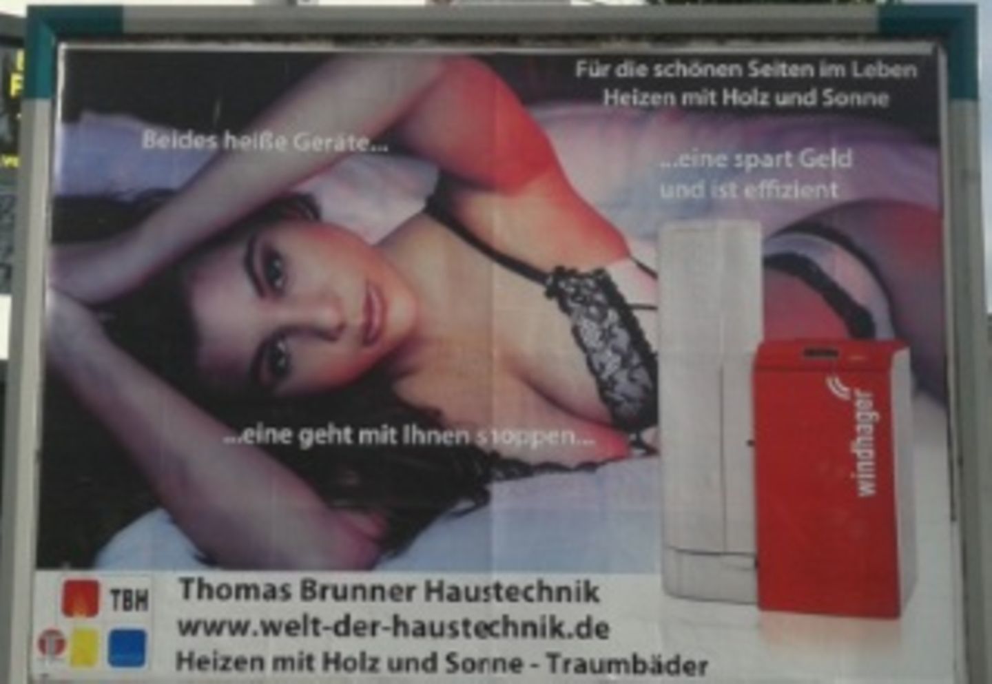 Und noch ein Schenkelklopfer aus Bayern: Das Unternehmen "Brunner Haustechnik" bewirbt eine Heizungsanlage mit einer halbnackten Frau im Bett und dem Slogan: "Beides heiße Geräte ... eine geht mit Ihnen shoppen ... eine spart Geld und ist effizient." Gröl!