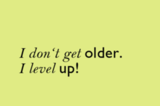 I don't geht older. I level up!
