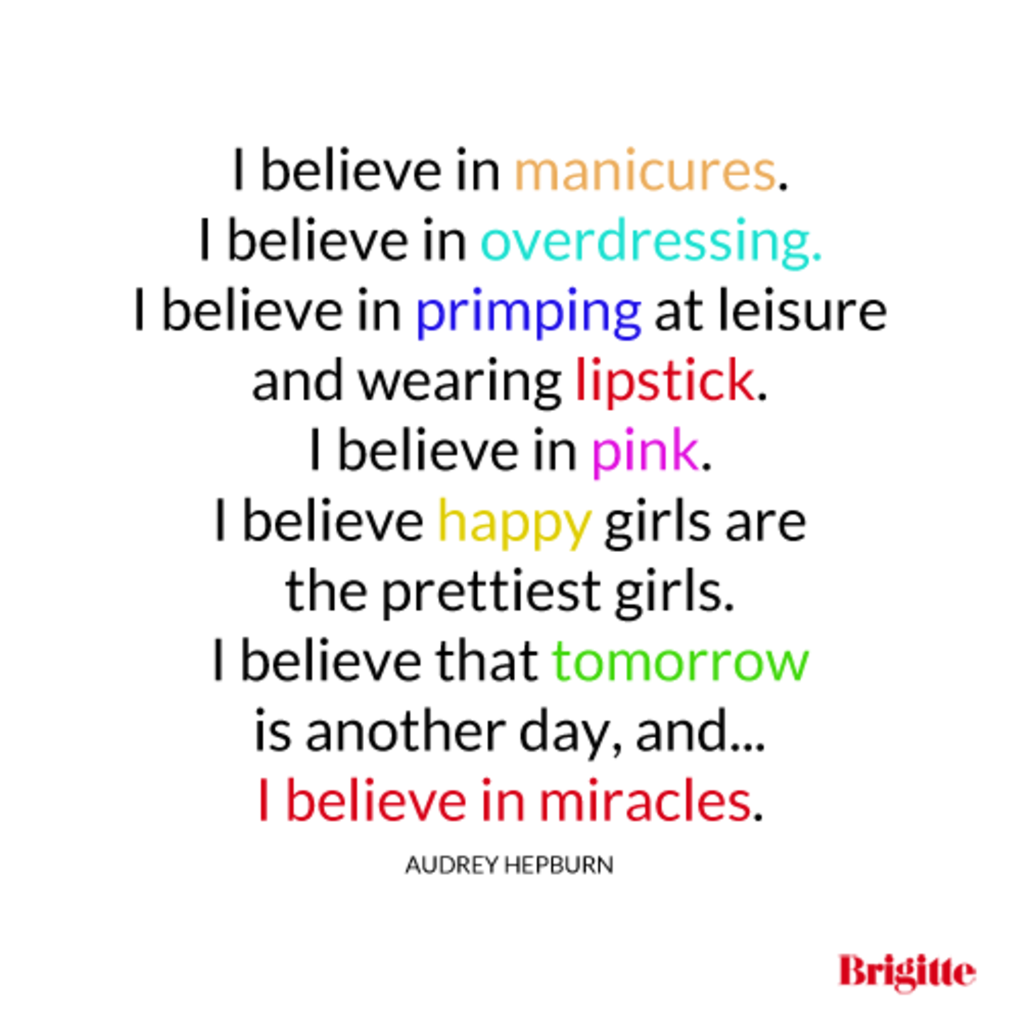 I believe in manicures. I believe in overdressing. I believe in primping at leisure and wearing lipstick. I believe in pink. I believe happy girls are the prettiest girls. I believe that tomorrow is antoher day, and ... I believe in miracles.