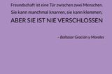 Freundschaft ist eine Tür zwischen zwei Menschen. Sie kann manchmal knarren, sie kann klemmen, aber sie ist nie verschlossen