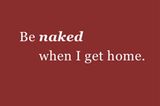 Be naked when I get home.